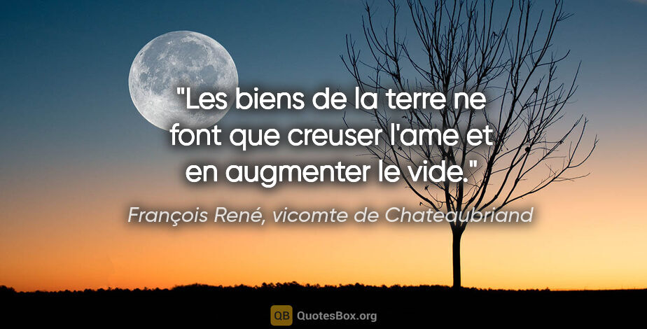 François René, vicomte de Chateaubriand citation: "Les biens de la terre ne font que creuser l'ame et en..."