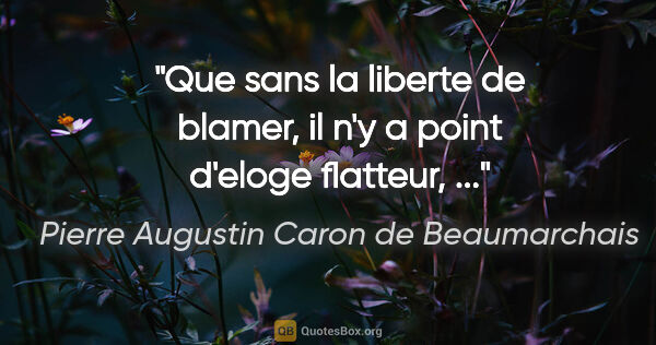 Pierre Augustin Caron de Beaumarchais citation: "Que sans la liberte de blamer, il n'y a point d'eloge..."