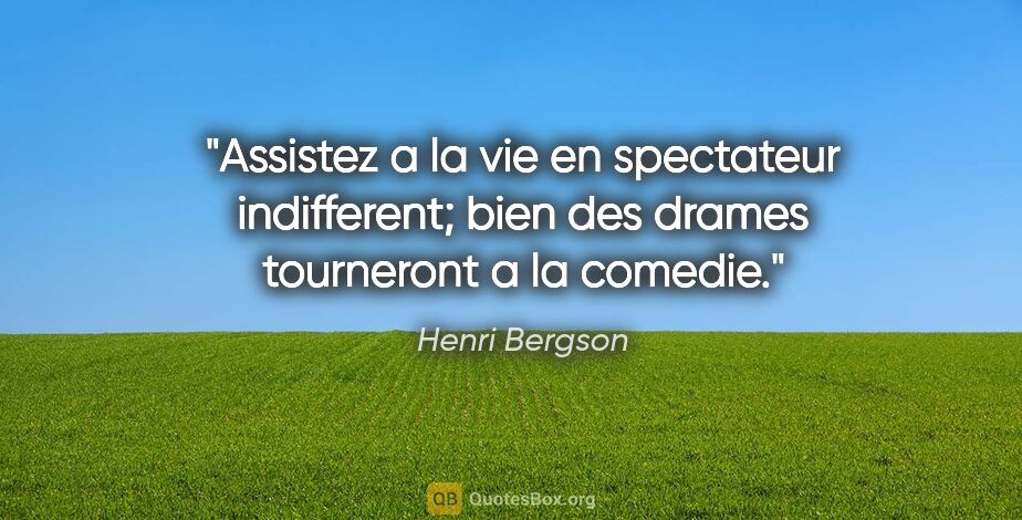 Henri Bergson citation: "Assistez a la vie en spectateur indifferent; bien des drames..."