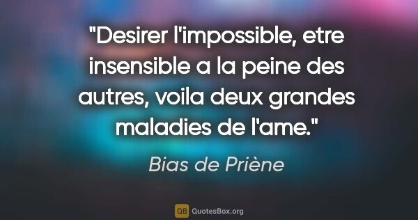 Bias de Priène citation: "Desirer l'impossible, etre insensible a la peine des autres,..."