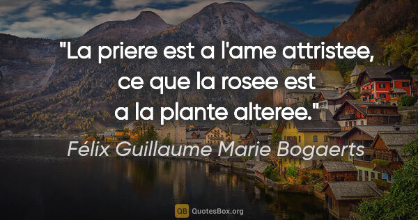 Félix Guillaume Marie Bogaerts citation: "La priere est a l'ame attristee, ce que la rosee est a la..."