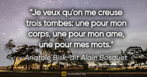Anatole Bisk, dit Alain Bosquet citation: "Je veux qu'on me creuse trois tombes: une pour mon corps, une..."