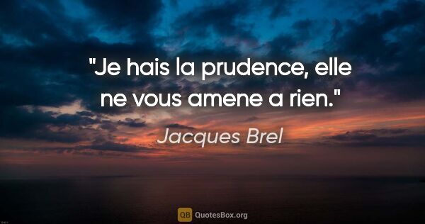 Jacques Brel citation: "Je hais la prudence, elle ne vous amene a rien."