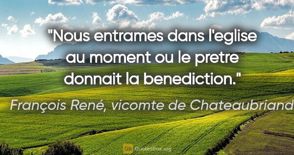 François René, vicomte de Chateaubriand citation: "Nous entrames dans l'eglise au moment ou le pretre donnait la..."