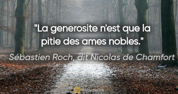 Sébastien Roch, dit Nicolas de Chamfort citation: "La generosite n'est que la pitie des ames nobles."