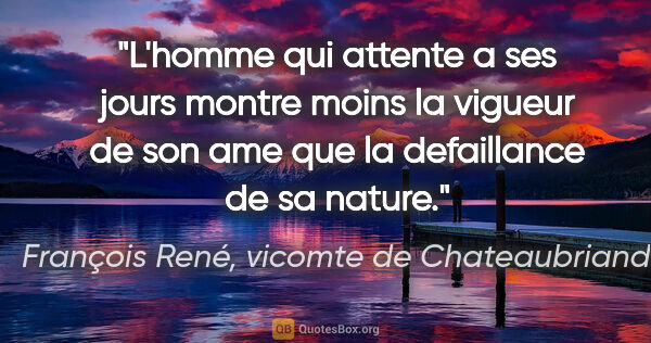 François René, vicomte de Chateaubriand citation: "L'homme qui attente a ses jours montre moins la vigueur de son..."