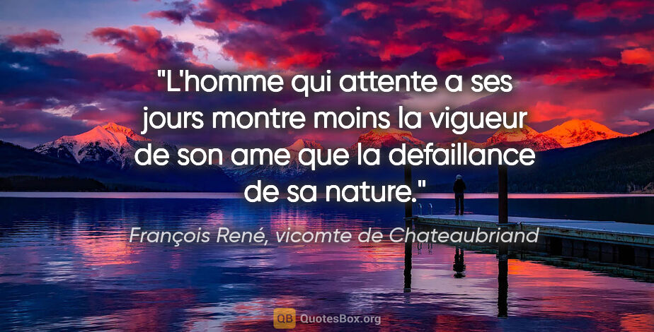 François René, vicomte de Chateaubriand citation: "L'homme qui attente a ses jours montre moins la vigueur de son..."