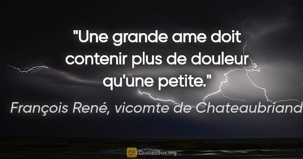 François René, vicomte de Chateaubriand citation: "Une grande ame doit contenir plus de douleur qu'une petite."