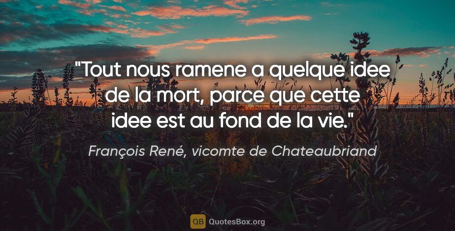 François René, vicomte de Chateaubriand citation: "Tout nous ramene a quelque idee de la mort, parce que cette..."