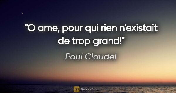 Paul Claudel citation: "O ame, pour qui rien n'existait de trop grand!"