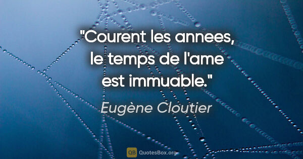 Eugène Cloutier citation: "Courent les annees, le temps de l'ame est immuable."