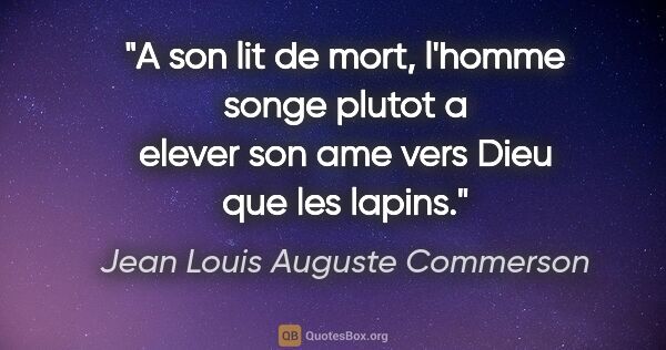 Jean Louis Auguste Commerson citation: "A son lit de mort, l'homme songe plutot a elever son ame vers..."