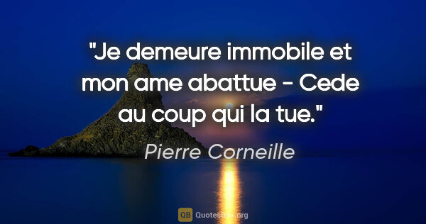 Pierre Corneille citation: "Je demeure immobile et mon ame abattue - Cede au coup qui la tue."