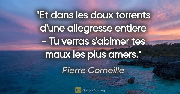 Pierre Corneille citation: "Et dans les doux torrents d'une allegresse entiere - Tu verras..."