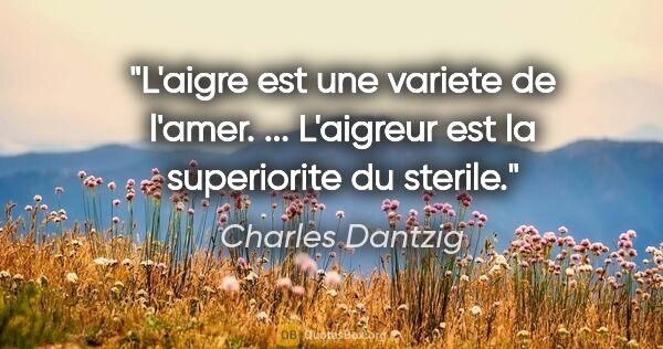 Charles Dantzig citation: "L'aigre est une variete de l'amer. ... L'aigreur est la..."