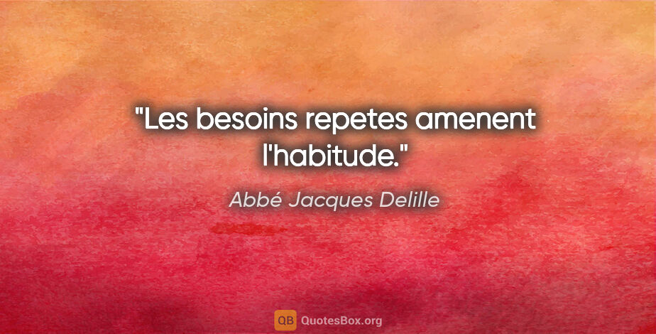 Abbé Jacques Delille citation: "Les besoins repetes amenent l'habitude."