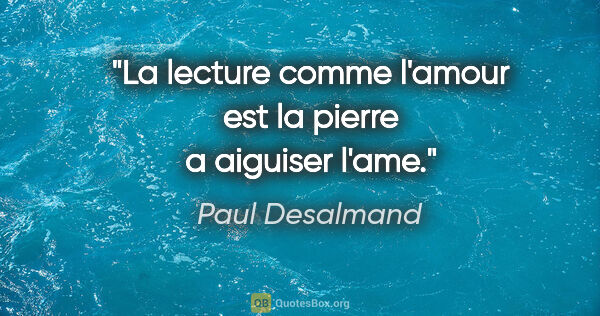 Paul Desalmand citation: "La lecture comme l'amour est la pierre a aiguiser l'ame."