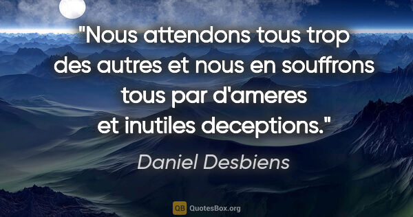 Daniel Desbiens citation: "Nous attendons tous trop des autres et nous en souffrons tous..."