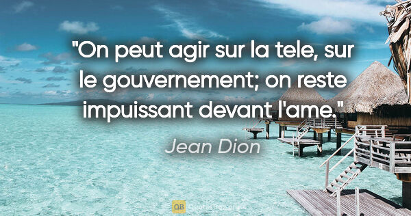 Jean Dion citation: "On peut agir sur la tele, sur le gouvernement; on reste..."