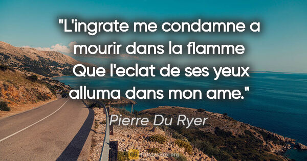 Pierre Du Ryer citation: "L'ingrate me condamne a mourir dans la flamme  Que l'eclat de..."