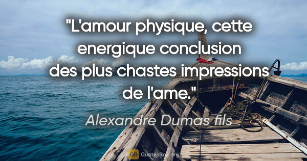 Alexandre Dumas fils citation: "L'amour physique, cette energique conclusion des plus chastes..."