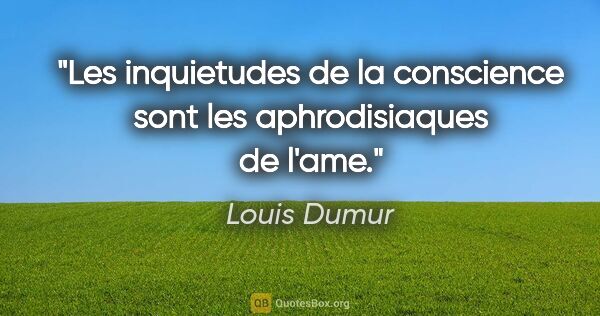 Louis Dumur citation: "Les inquietudes de la conscience sont les aphrodisiaques de..."