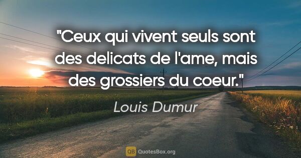 Louis Dumur citation: "Ceux qui vivent seuls sont des delicats de l'ame, mais des..."