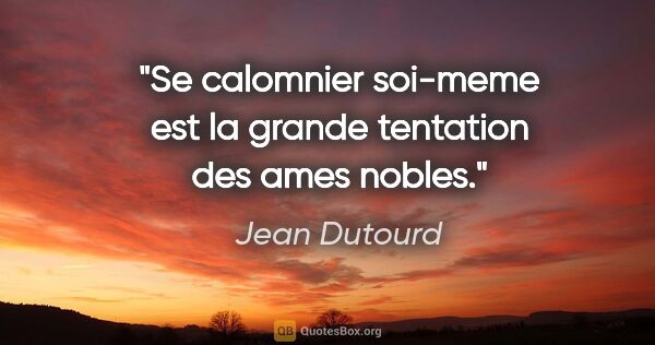 Jean Dutourd citation: "Se calomnier soi-meme est la grande tentation des ames nobles."