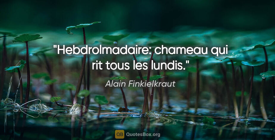 Alain Finkielkraut citation: "Hebdrolmadaire: chameau qui rit tous les lundis."