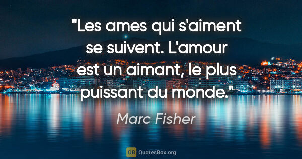 Marc Fisher citation: "Les ames qui s'aiment se suivent. L'amour est un aimant, le..."