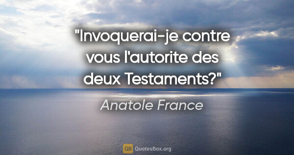 Anatole France citation: "Invoquerai-je contre vous l'autorite des deux Testaments?"