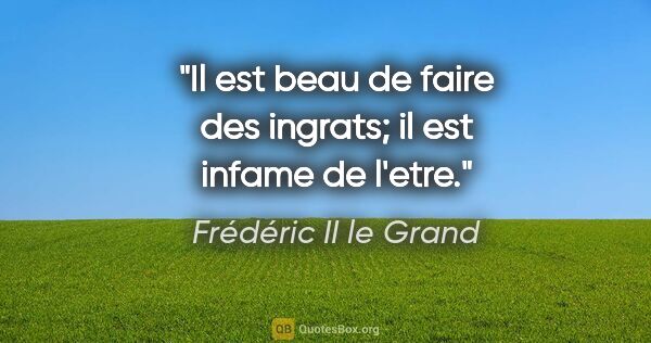 Frédéric II le Grand citation: "Il est beau de faire des ingrats; il est infame de l'etre."