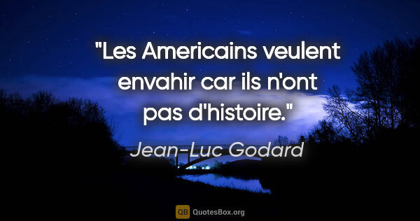 Jean-Luc Godard citation: "Les Americains veulent envahir car ils n'ont pas d'histoire."