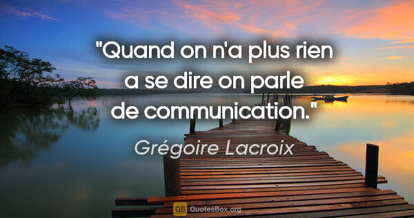 Grégoire Lacroix citation: "Quand on n'a plus rien a se dire on parle de communication."