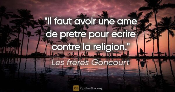 Les frères Goncourt citation: "Il faut avoir une ame de pretre pour ecrire contre la religion."
