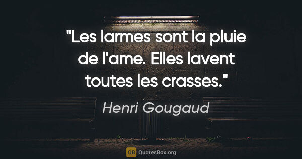 Henri Gougaud citation: "Les larmes sont la pluie de l'ame. Elles lavent toutes les..."