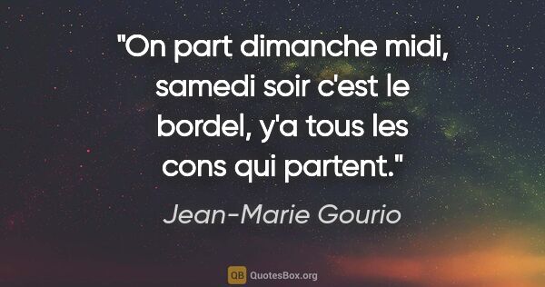 Jean-Marie Gourio citation: "On part dimanche midi, samedi soir c'est le bordel, y'a tous..."