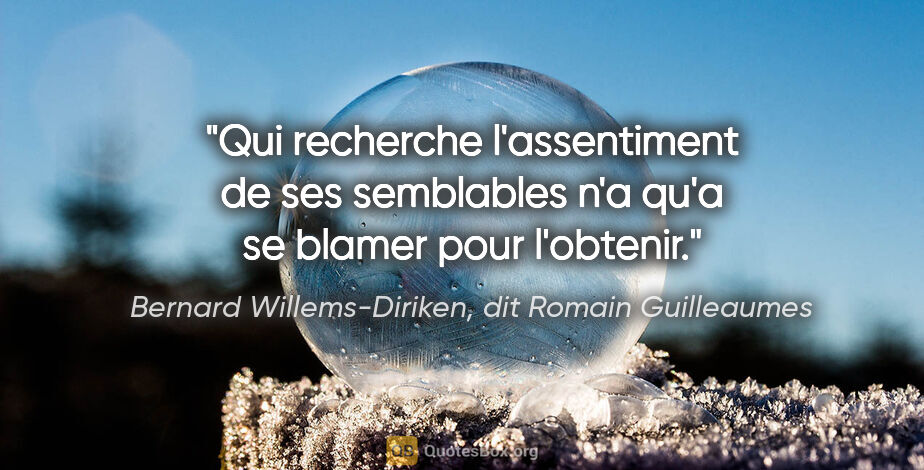 Bernard Willems-Diriken, dit Romain Guilleaumes citation: "Qui recherche l'assentiment de ses semblables n'a qu'a se..."