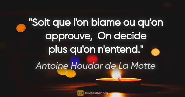 Antoine Houdar de La Motte citation: "Soit que l'on blame ou qu'on approuve,  On decide plus qu'on..."