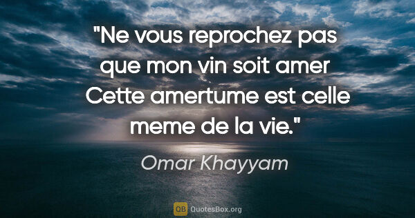 Omar Khayyam citation: "Ne vous reprochez pas que mon vin soit amer  Cette amertume..."