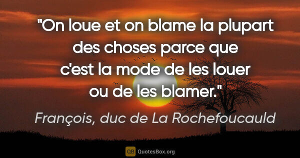 François, duc de La Rochefoucauld citation: "On loue et on blame la plupart des choses parce que c'est la..."