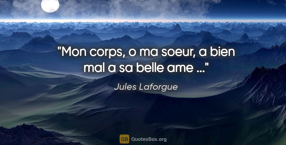 Jules Laforgue citation: "Mon corps, o ma soeur, a bien mal a sa belle ame ..."