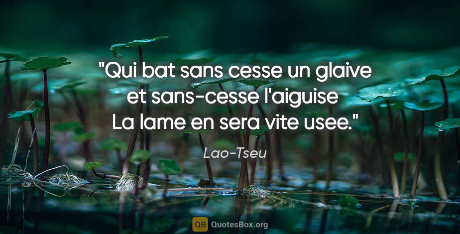 Lao-Tseu citation: "Qui bat sans cesse un glaive et sans-cesse l'aiguise  La lame..."