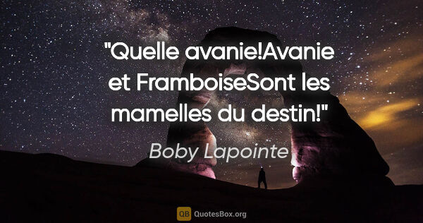 Boby Lapointe citation: "Quelle avanie!Avanie et FramboiseSont les mamelles du destin!"