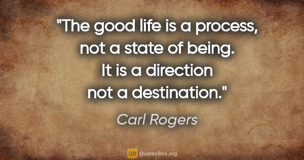 Carl Rogers quote: "The good life is a process, not a state of being. It is a..."