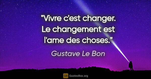 Gustave Le Bon citation: "Vivre c'est changer. Le changement est l'ame des choses."