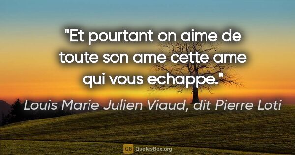 Louis Marie Julien Viaud, dit Pierre Loti citation: "Et pourtant on aime de toute son ame cette ame qui vous echappe."