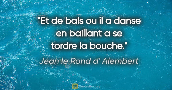 Jean le Rond d' Alembert citation: "Et de bals ou il a danse en baillant a se tordre la bouche."