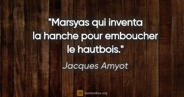 Jacques Amyot citation: "Marsyas qui inventa la hanche pour emboucher le hautbois."
