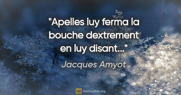 Jacques Amyot citation: "Apelles luy ferma la bouche dextrement en luy disant..."